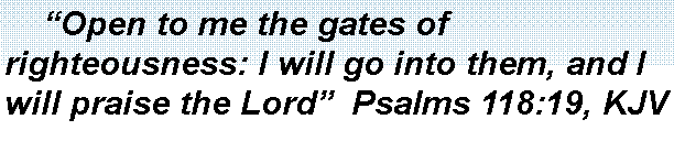 Text Box:     Open to me the gates of righteousness: I will go into them, and I will praise the Lord  Psalms 118:19, KJV
