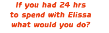 If you had 24hrs. to spend with Elissa, what would you do?